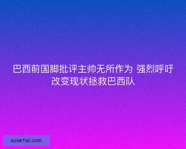 巴西前国脚批评主帅无所作为 强烈呼吁改变现状拯救巴西队