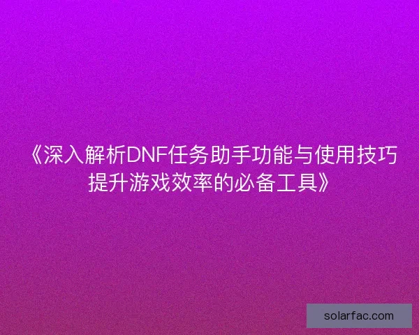 《深入解析DNF任务助手功能与使用技巧 提升游戏效率的必备工具》