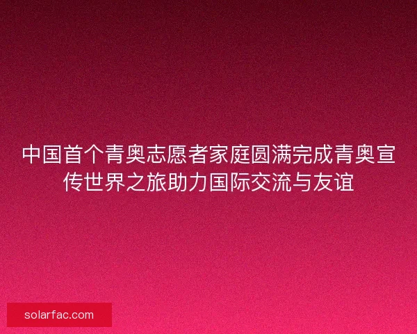 中国首个青奥志愿者家庭圆满完成青奥宣传世界之旅助力国际交流与友谊