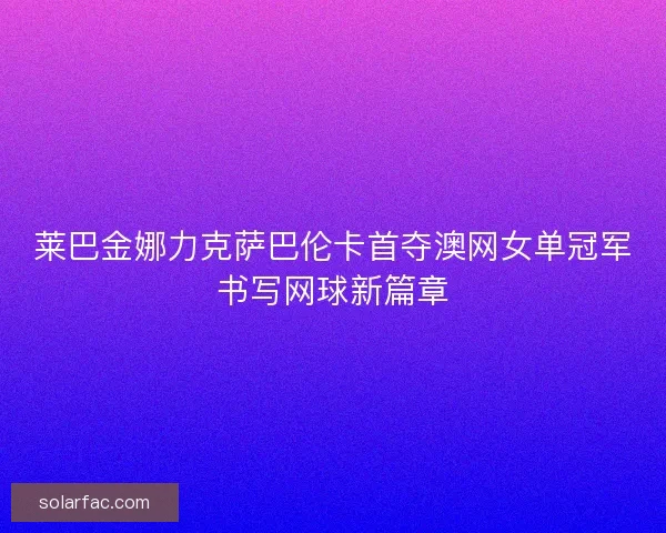 莱巴金娜力克萨巴伦卡首夺澳网女单冠军书写网球新篇章