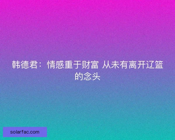 韩德君：情感重于财富 从未有离开辽篮的念头