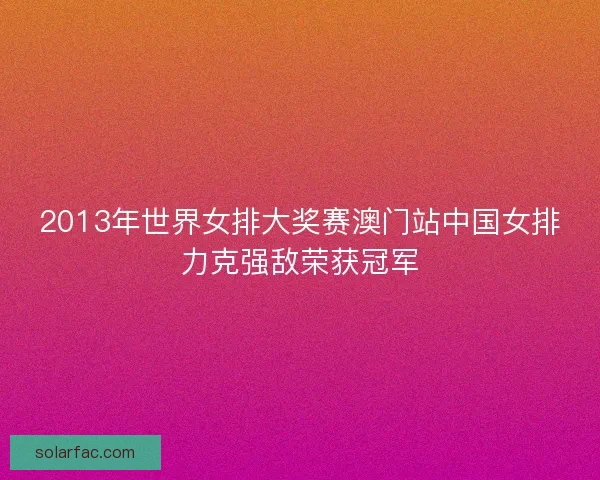 2013年世界女排大奖赛澳门站中国女排力克强敌荣获冠军