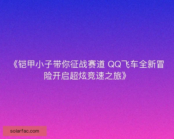 《铠甲小子带你征战赛道 QQ飞车全新冒险开启超炫竞速之旅》