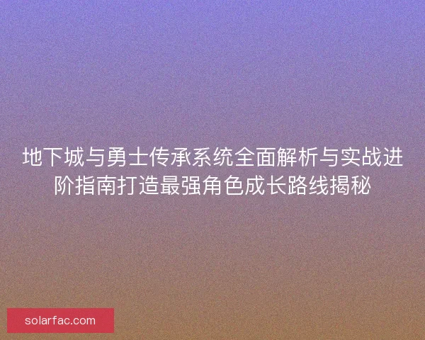 地下城与勇士传承系统全面解析与实战进阶指南打造最强角色成长路线揭秘