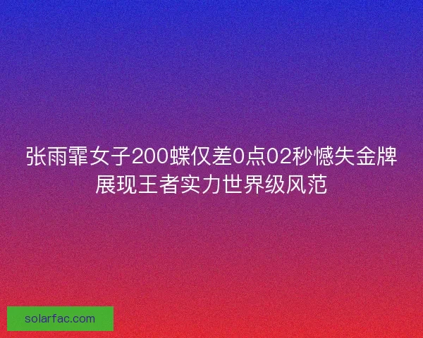 张雨霏女子200蝶仅差0点02秒憾失金牌展现王者实力世界级风范