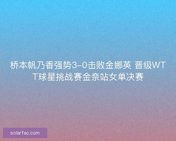 桥本帆乃香强势3-0击败金娜英 晋级WTT球星挑战赛金奈站女单决赛