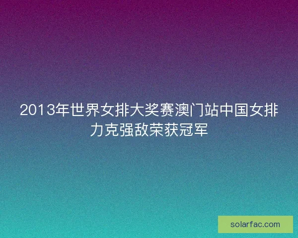 2013年世界女排大奖赛澳门站中国女排力克强敌荣获冠军
