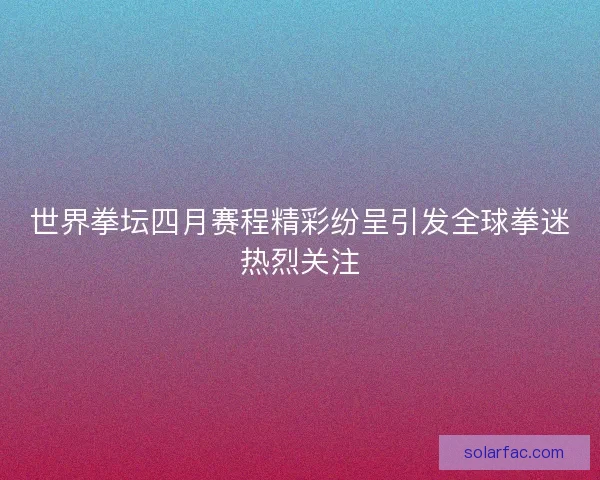 世界拳坛四月赛程精彩纷呈引发全球拳迷热烈关注