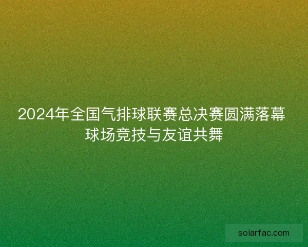2024年全国气排球联赛总决赛圆满落幕 球场竞技与友谊共舞