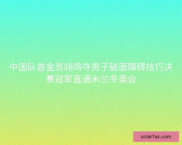 中国队首金苏翊鸣夺男子破面障碍技巧决赛冠军直通米兰冬奥会
