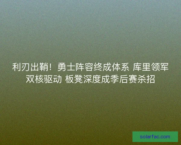 利刃出鞘！勇士阵容终成体系 库里领军双核驱动 板凳深度成季后赛杀招