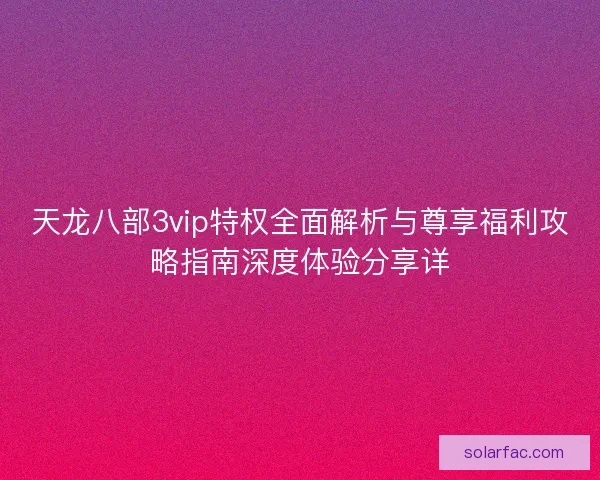 天龙八部3vip特权全面解析与尊享福利攻略指南深度体验分享详