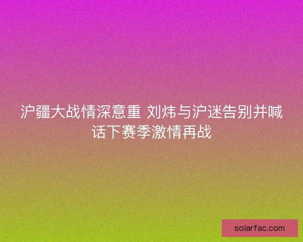 沪疆大战情深意重 刘炜与沪迷告别并喊话下赛季激情再战